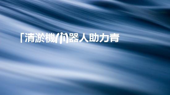 「清淤機(jī)器人助力青海絞吸機(jī)清理河道，河道保護(hù)再添智能力量」